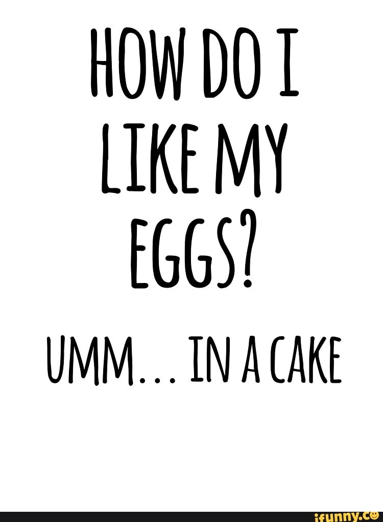 HOW DO LIKE MY EGGS!
UMM... IN CAKE