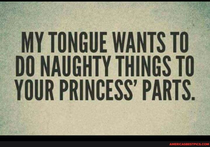 MY TONGUE WANTS TO DO NAUGHTY THINGS TO YOUR PRINCESS" PARTS.