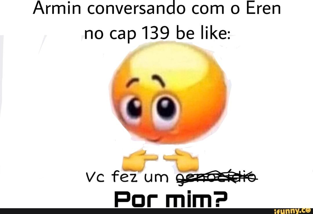 Armin conversando com o Eren no cap 139 be like:
vc fez um
Por mimº