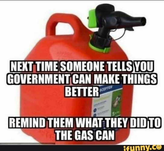 NEXT TIME SOMEONE GOVERNMENT CAN MAKE THINGS BETTER
REMIND THEM WHAT THEY DID TO THE GAS CAN