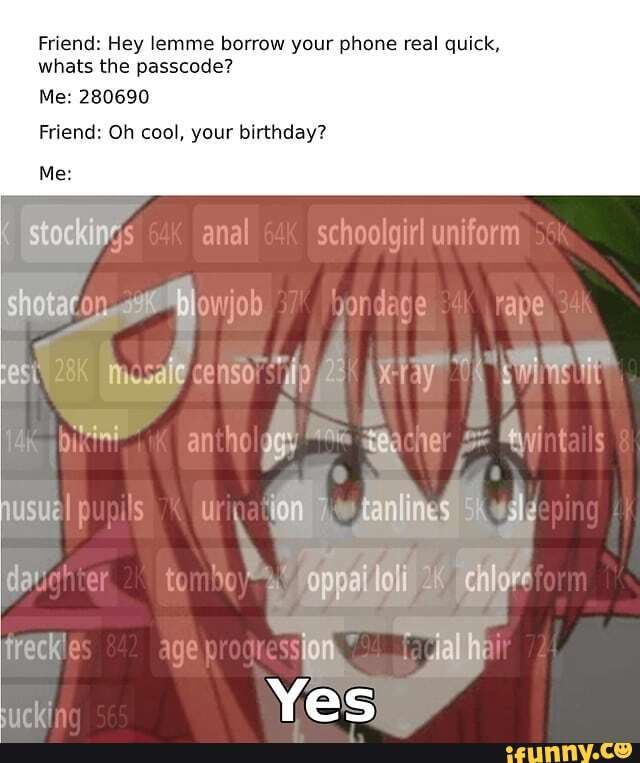 Friend: Hey lemme borrow your phone real quick, whats the passcode?
Me: 280690
Friend: Oh cool, your birthday?
stockin'; an schoolgi
Shotar on ow job pondage ape
antho! cher yi nusue TOR fanlies 5\
'oppai loli chlore treck
Yes