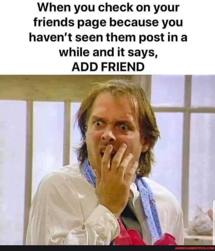 When you check on your friends page because you haven't seen them post ina while and it says,
ADD FRIEND