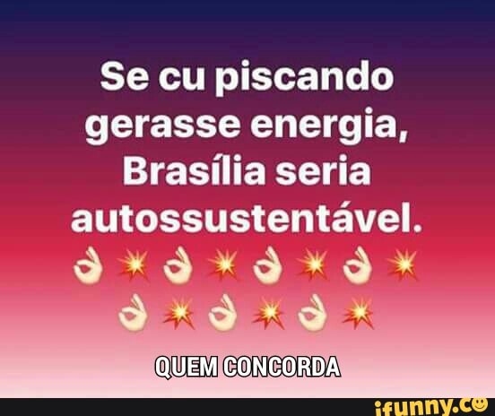 Se cu piscando
gerasse energia,
Brasília seria
autossustentável.
IXIXAIXH IX
QUEM CONCORDA
