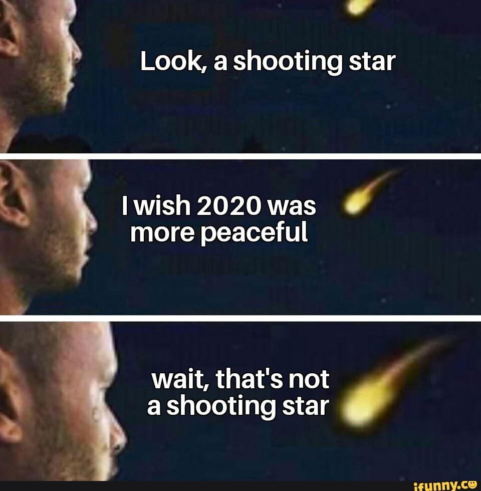 Look, a shooting star
Iwish 2020 was
É
more peaceful
wait, that's not
a shooting star
y
e