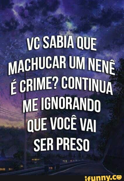 VOSABIN QUE
MACHUCAR UM NENÊ
É CRIME? CONTINUA
x
ME IGNORANDO
QUE VOCE val
SER PRESO