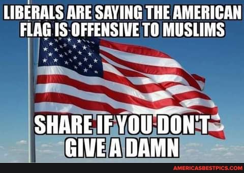 LIBERALS ARE SAYING THE AMERICAN FLAG IS OFFENSIVE TO MUSLIMS
SHARE IF YOU DON'T GIVE A DAMN