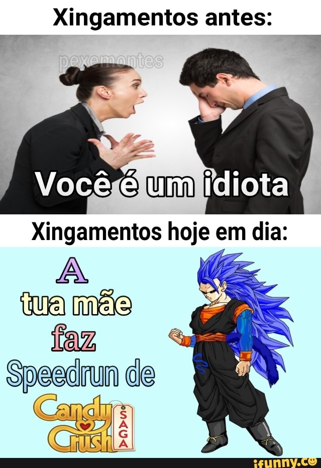 Xingamentos antes:
Vocã um idiota
Xingamentos hoje em dia:
tua mãe
Speedrun de
EN