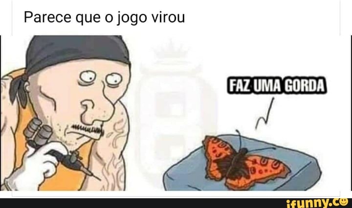 Parece que o jogo virou
FAZ UMA GORDA