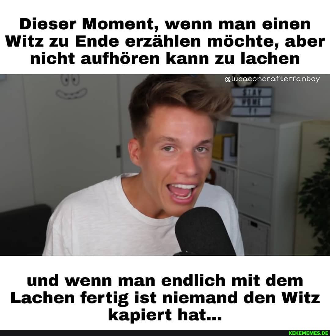 Dieser Moment, wenn man einen
Witz zu Ende erzählen möchte, aber nicht aufhören kann zu lachen
und wenn man endlich mit dem
Lachen fertig ist niemand den Witz kapiert hat...