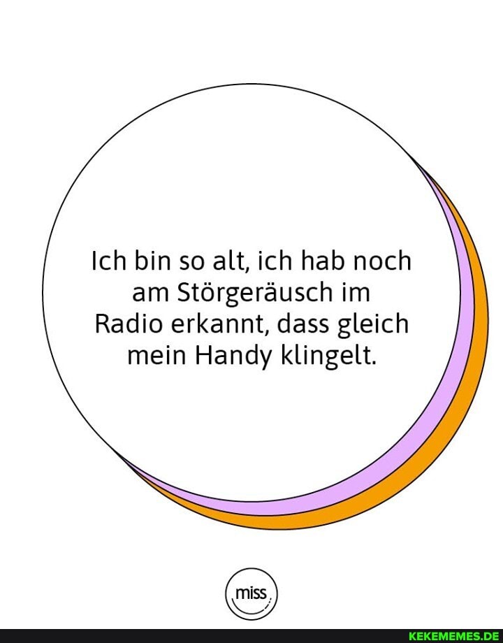 Ich bin so alt, ich hab noch am Störgeräusch im
Radio erkannt, dass gleich mein Handy klingelt.