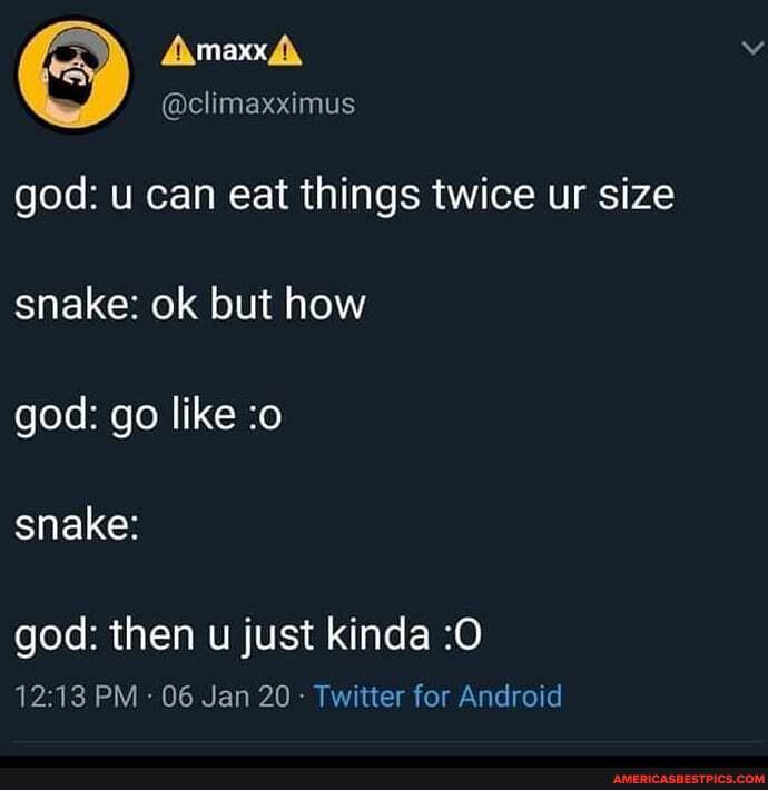 god: u can eat things twice ur size snake: ok but how
god: go like :o
snake:
god: then u just kinda :O PM - 06 Jan 20 - Twitter for Android