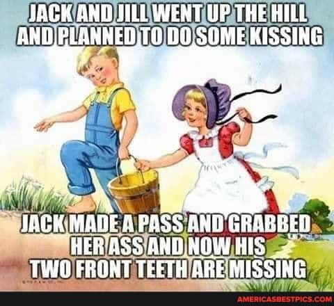 JACK AND JILL WENT UP THE AND, PLANNED.10 SOME KISSING
JACK mane pass AND GRARREN HER ASS AWD NGWHIS TWO FRONT TEETH ARE MISSING