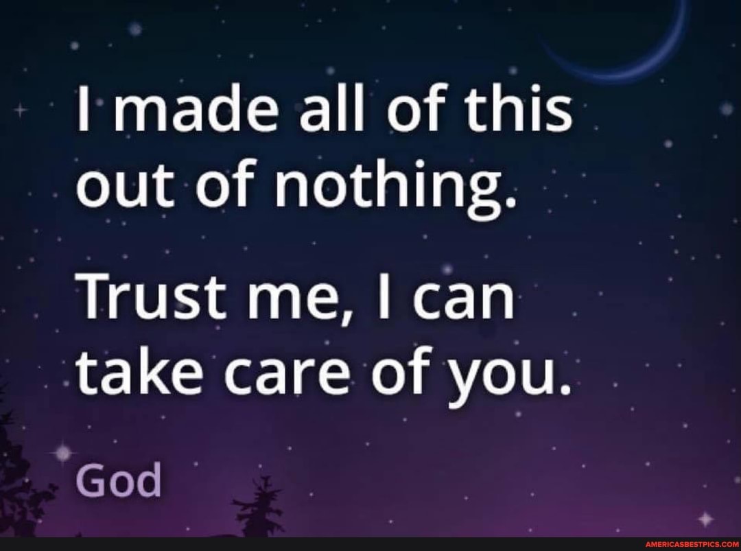 I made all of this out of nothing.
Trust me, I can take care of you.
God