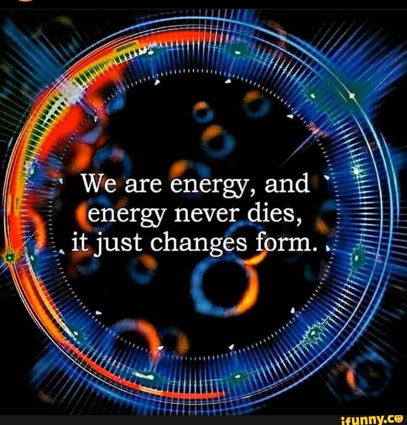 We are energy, and energy never dies, it just changes form. - iFunny