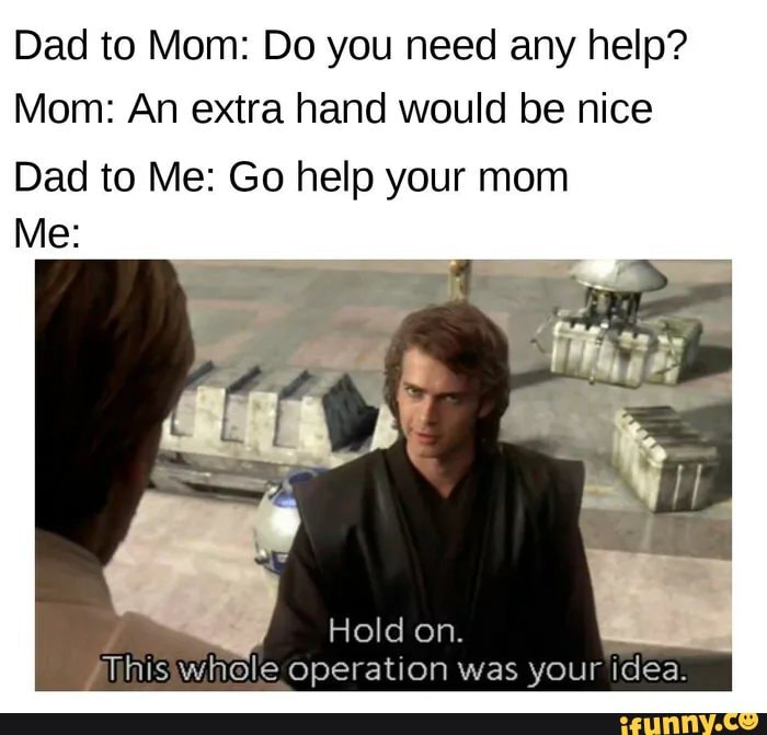 Dad to Mom: Do you need any help?
Mom: An extra hand would be nice
Dad to Me: Go help your mom
Wihisiwhole operation was your idea.