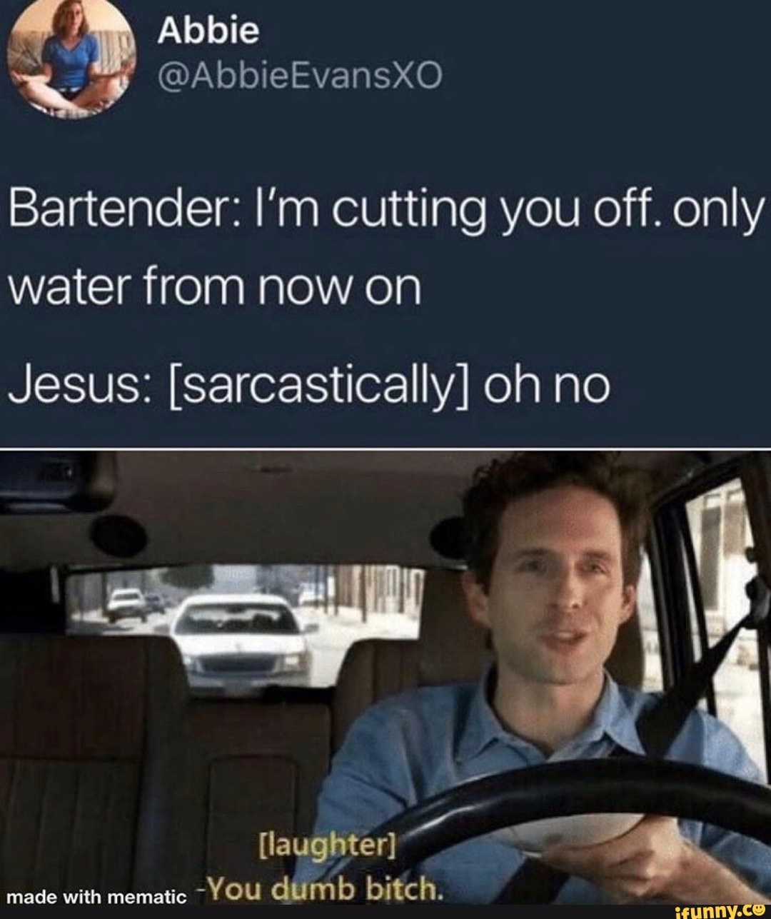 Bartender I'm cutting you off. only water from now on Jesus