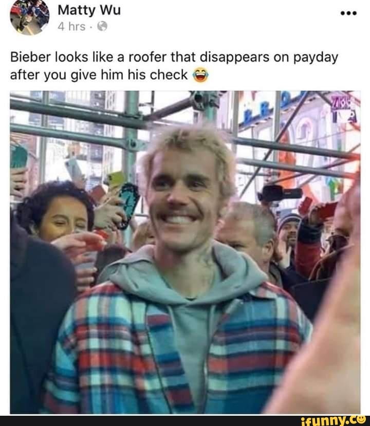 Matty Wu
Bieber looks like a roofer that disappears on payday after you give him his check
hes
I ff