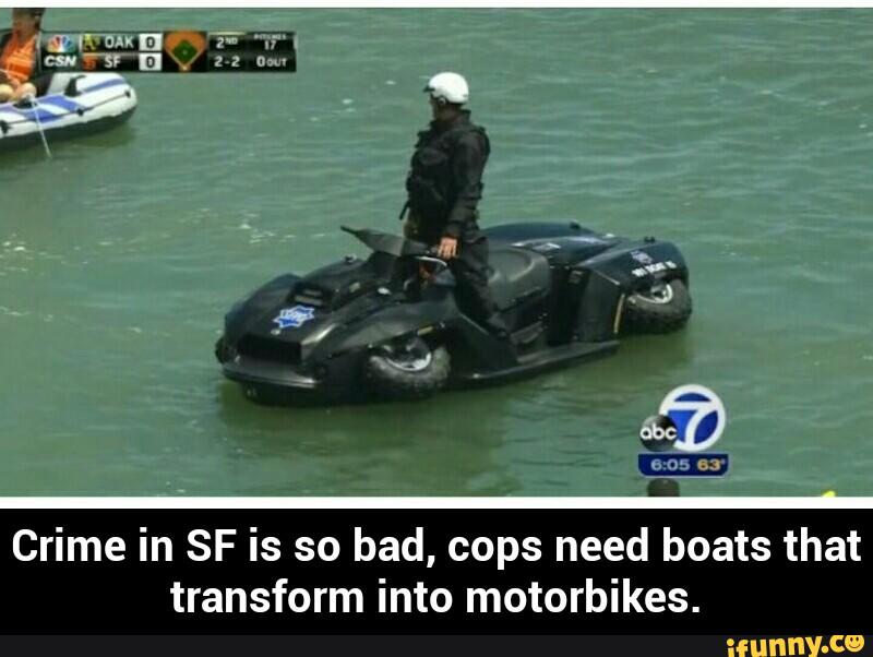 Crime in SF is so bad, cops need boats that
transform into motorbikes. - Crime in SF is so bad, cops need boats that transform into motorbikes.