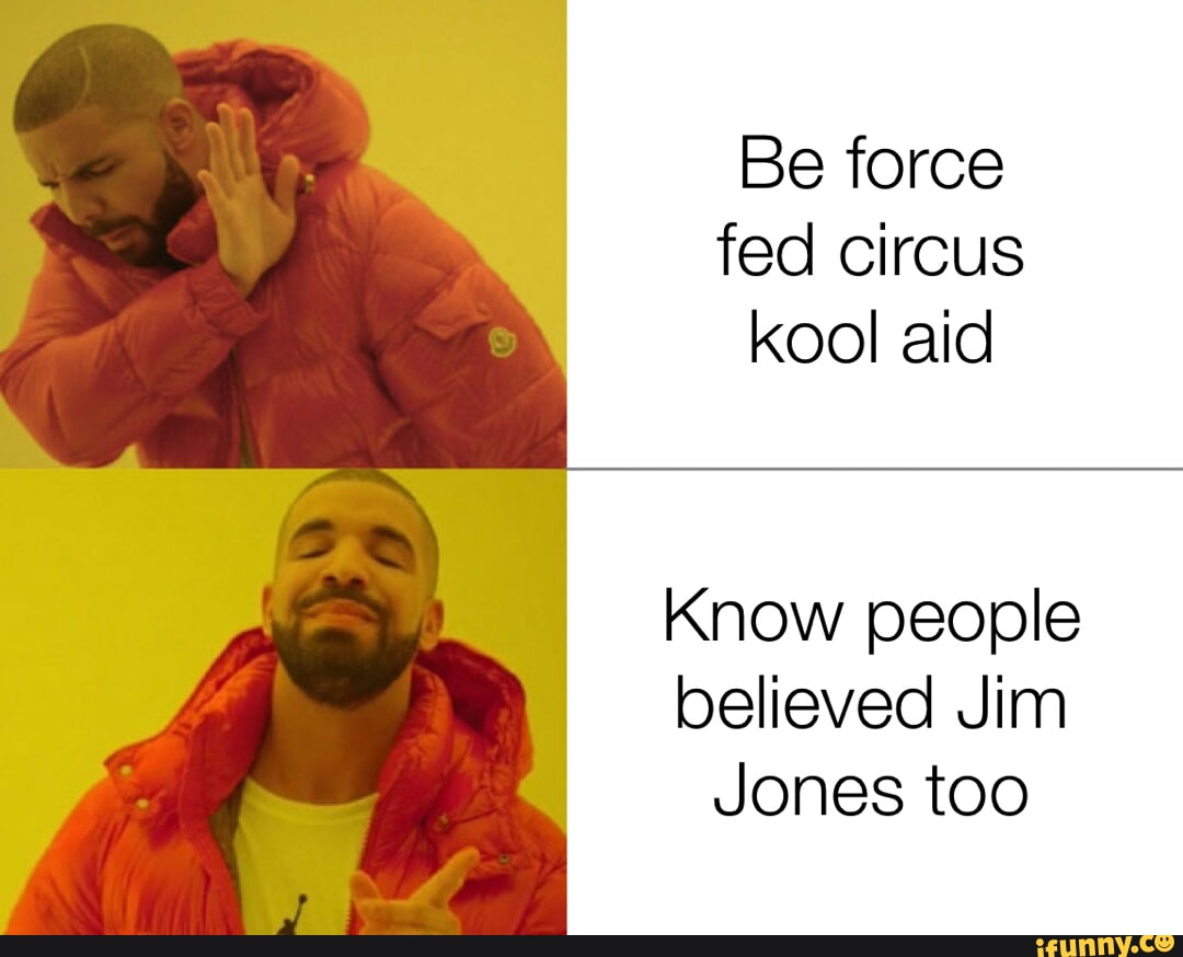 Be force fed circus kool aid Know people believed Jim Jones too - iFunny