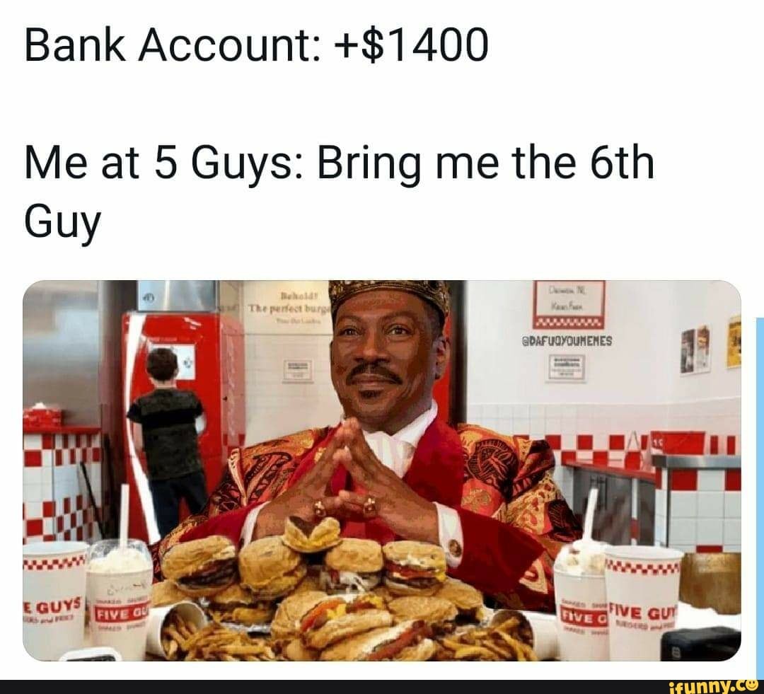 Bank Account: +$1400
Me at 5 Guys: Bring me the
Guy