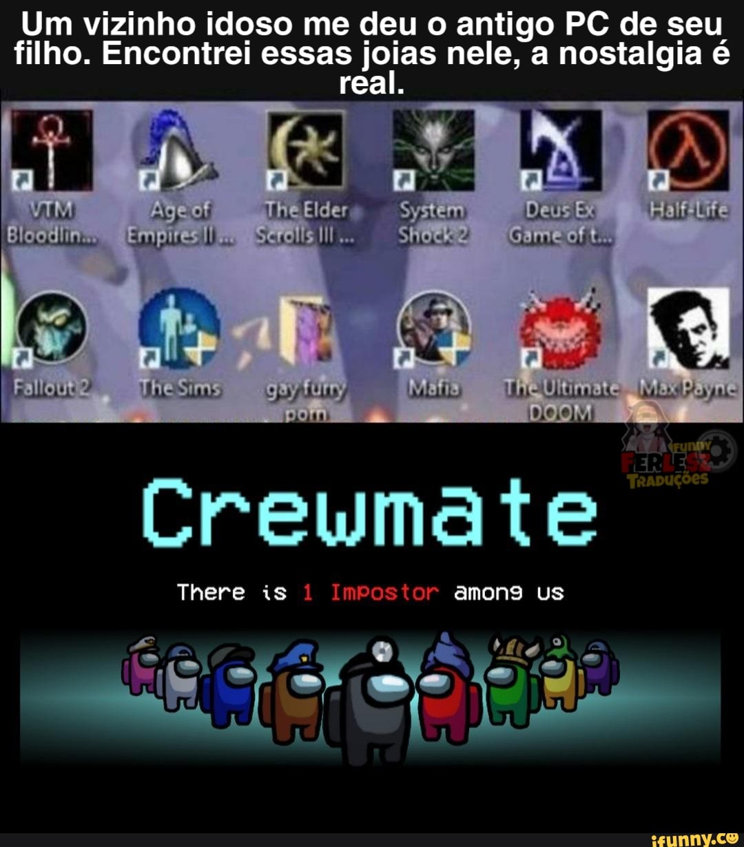 Um vizinho idoso me deu o antigo PC de seu filho. Encontrei essas joias nele, a nostalgia é
Deus
real.
Age of The Elder System
Empe
CA
TheSms gay
Crema te
There is 1 Impostor amons us