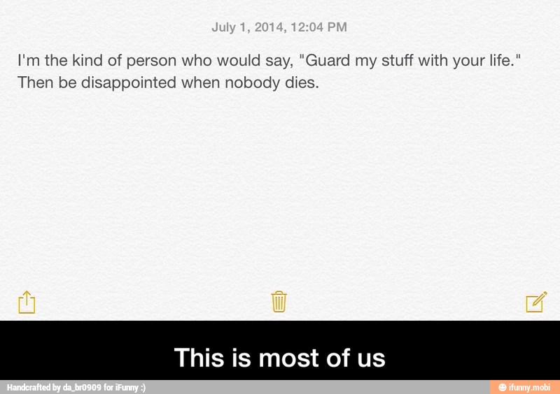 I'm the kind of person who would say, "Guard my stuff with your life."
Then be disappointed when nobody dies. - This is most of us