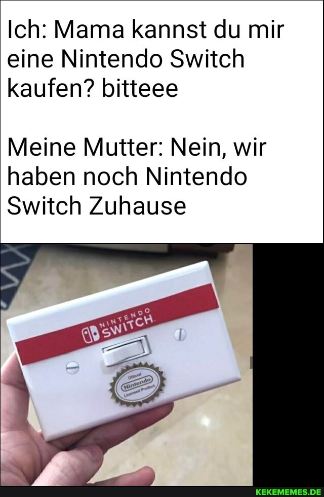 Ich: Mama kannst du mir eine Nintendo Switch kaufen? bitteee
Meine Mutter: Nein, wir haben noch Nintendo
Switch Zuhause