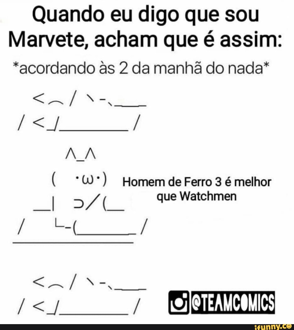 Quando eu digo que sou
Marvete, acham que é assim:
*acordando ss 2 da manhã do nada*
AA
"W*) Homem de Ferro 3 é melhor
> MM que Watchmen