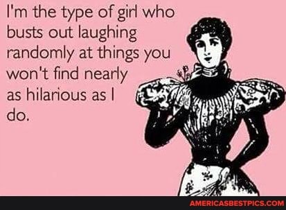 I'm the type of girl who busts out laughing randomly at things you won't find nearly as hilarious as I do.