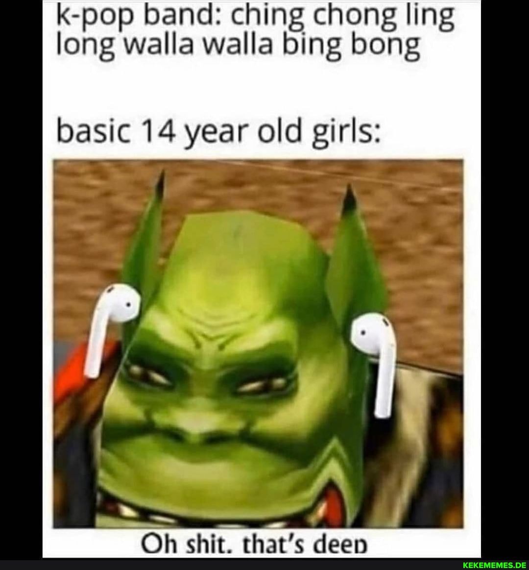 ing chong ling long walla walla bing bong
basic 14 year old girls: