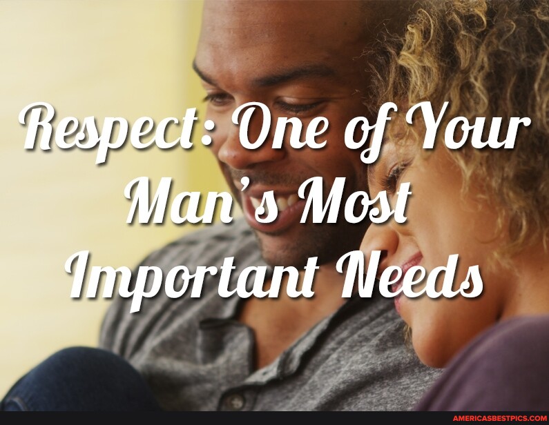 Respect One of Your Man's Most Important Needs America’s best pics