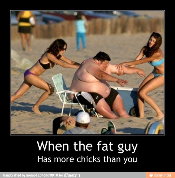 When the fat guy
Has more chicks than you - When the fat guy
Has more chicks than you