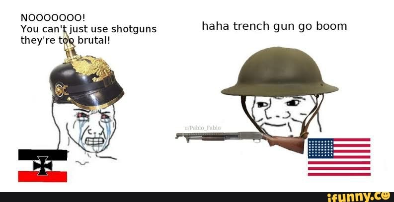 NOOOOOOO!
You can't just use shotguns haha trench gun go boom
they're
brutal!