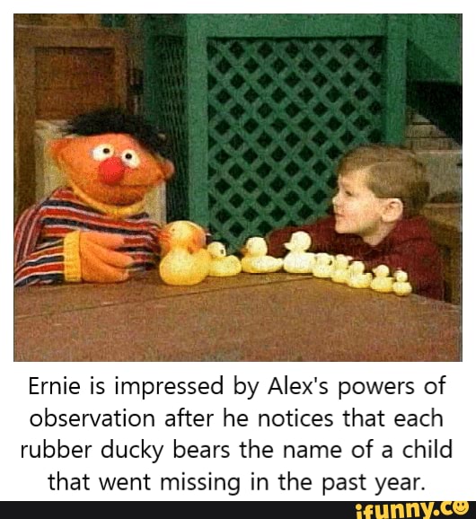 Ernie is impressed by Alex's powers of
observation after he notices that each
rubber ducky bears the name of a child that went missing in the past year.