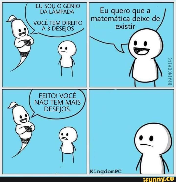EU SOU O GÊNIO DA LÂMPADA Eu quero que a
VOCÊ TEM DIREITO II Matemática deixe de
A 3 DESEJOS existir
EPAINCOMICS
FEITO! VOCÊ
NÃO TEM MAIS DESEJOS.
KingdomPC