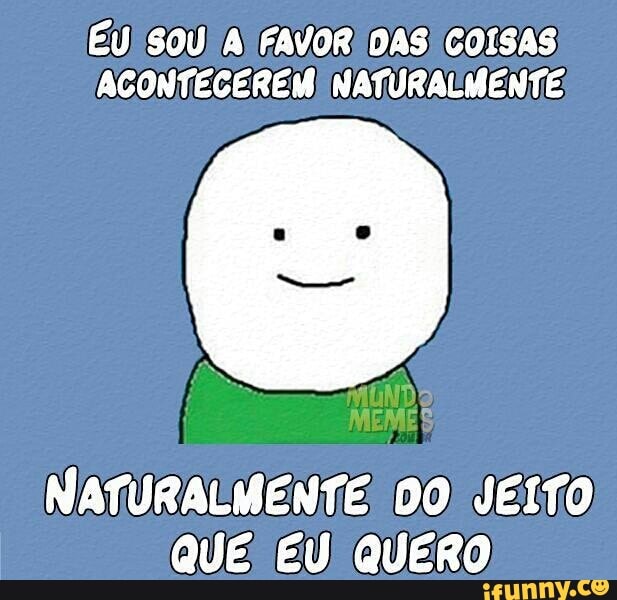 EU SOU A FAVOR! DAS COISAS
ACONTECEREM! NATURALMENTE:
NATURALMENTE) DO) JEITO,
QUE EU QUERO
