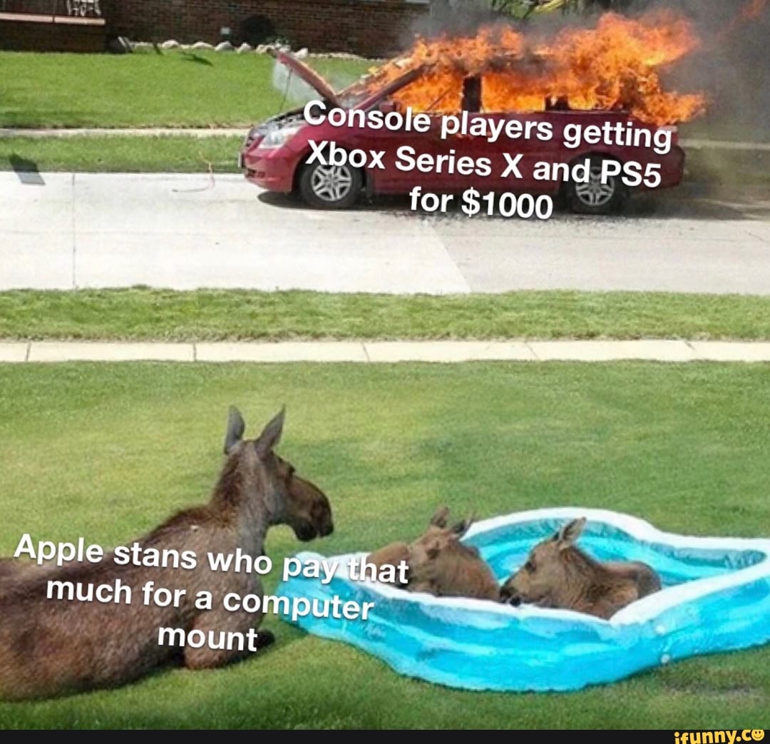 Console players getting
Ox Series X and for $1000
Apple stans much for who Pay-that much for a computer mount
