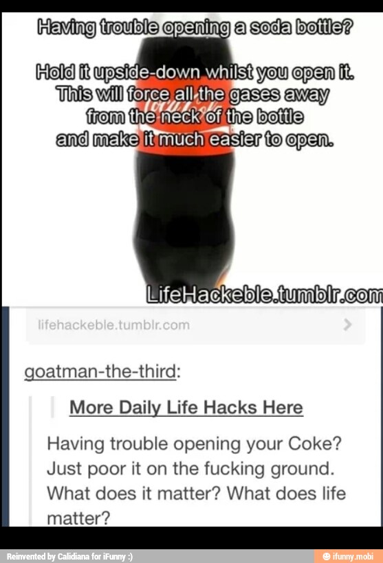 goatman-the-third:
More Daily Life Hacks Here
Having trouble opening your Coke?
Just poor it on the fucking ground.
What does it matter? What does life
matter?