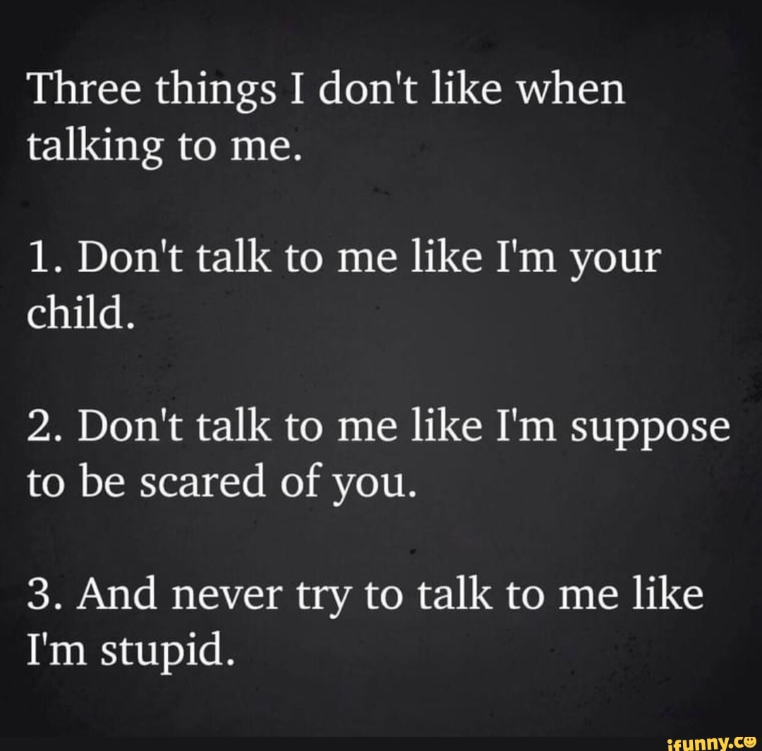 Three things I don't like when talking to me. 1. Don't talk to me like ...