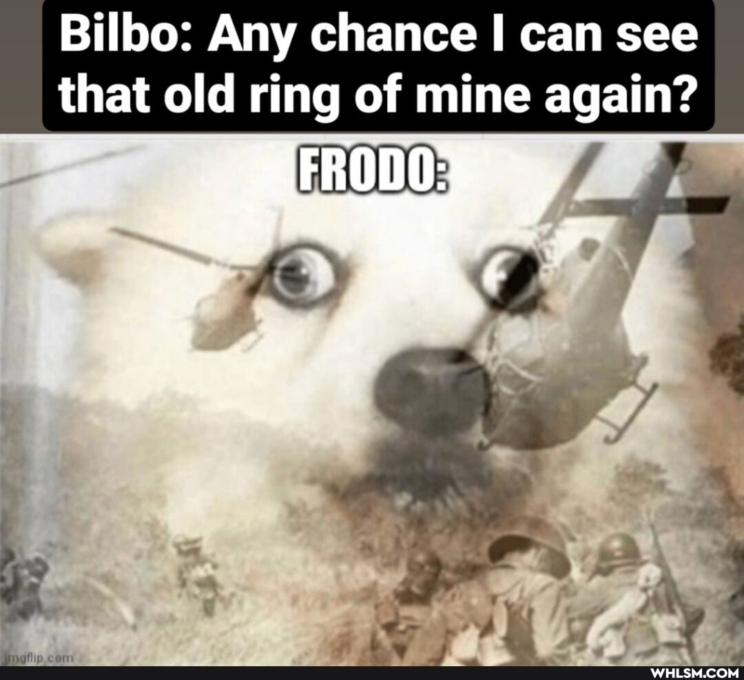 Bilbo: Any chance can see
that old ring of mine again?
FRODO: