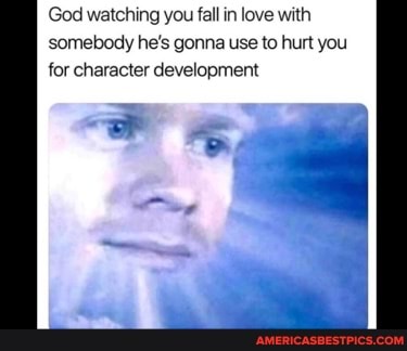 God watching you fall in love with somebody he's gonna use to hurt you for character development
