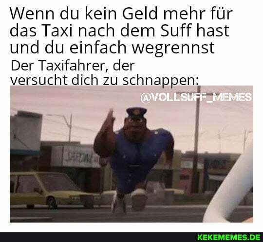 Wenn du kein Geld mehr für das Taxi nach dem Suff hast und du einfach wegrennst
Der Taxifahrer, der versucht dich zu schnappen,