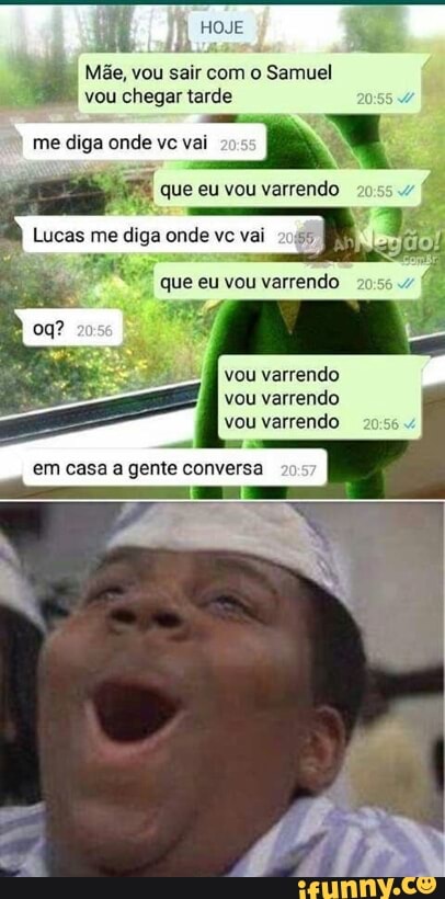 E ME
dis
e
"de Mãe, vou sair com o Samuel
vou chegar tarde
me diga onde vc vai
8
Lucas me diga onde ve vai
x
que eu vou varrendo
vou varrendo
vou varrendo
vou varrendo