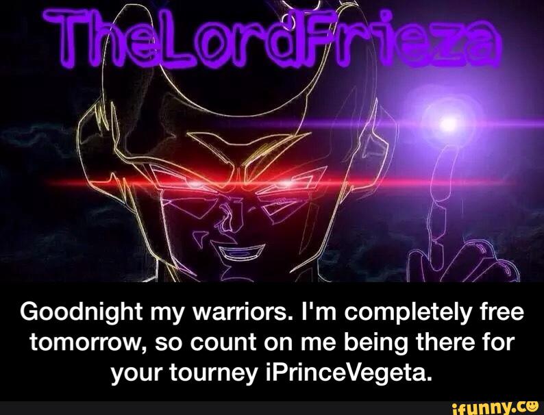 Goodnight my warriors. I'm completely free
tomorrow. so count on me being there for
your tourney iPrinceVegeta. - Goodnight my warriors. I'm completely free tomorrow, so count on me being there for your tourney iPrinceVegeta.