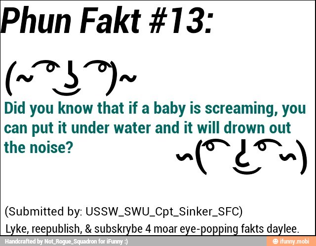 Did you know that if a baby is screaming, you
can put it under water and it will drown out
Lyke, reepublish, subskrybe 4 moar eye-popping fakts daylee.