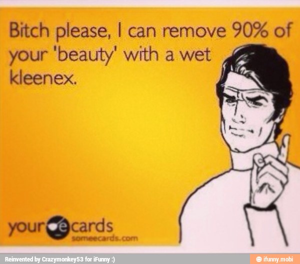 Bitch please, I can remove
your 'beauty' with a wet
A
kleenex.
y