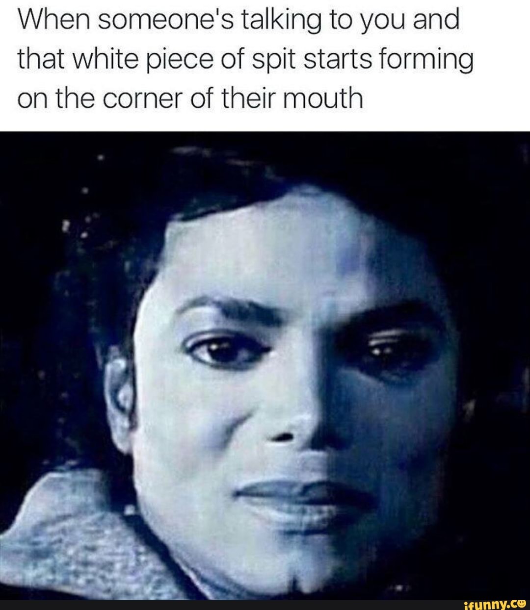 When someone's talking to you and that white piece of spit starts