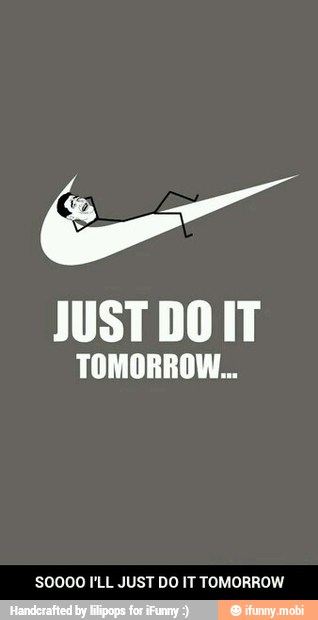 JUST DO IT
TOMORROW...
S0000 I'LL JUST DO IT TOMORROW - SOOOO I'LL JUST DO IT TOMORROW