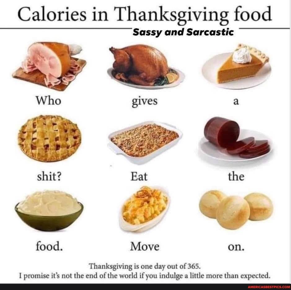 Calories in Thanksgiving food
Sassy and Sarcastic
Who
shit?
food.
Thanksgiving is one day out of 365.
promice it'e not the end af the world if von indulge a little more than exnected_