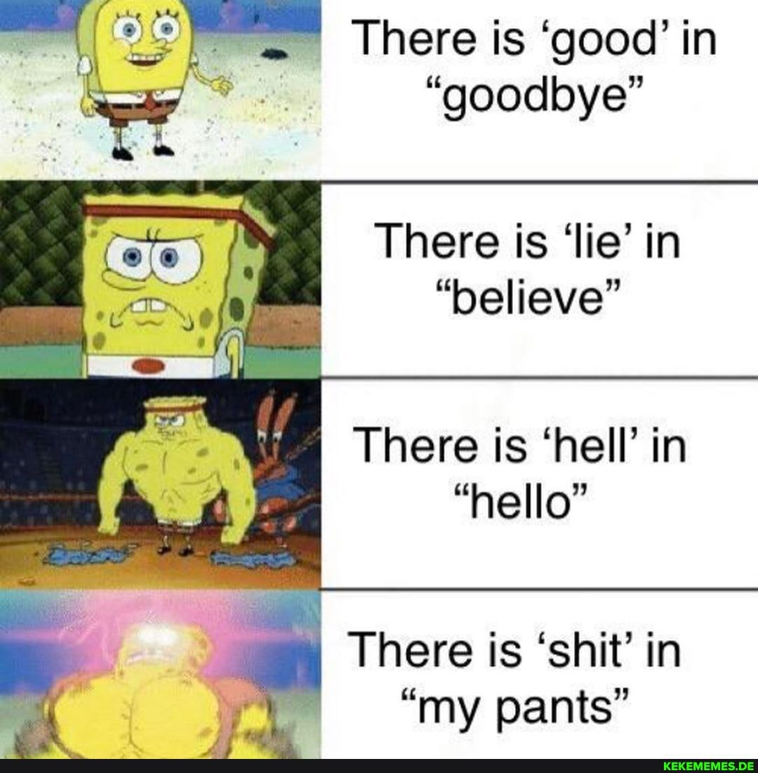 I There is 'good' in
"goodbye"
There is 'lie' in
"believe"
There is 'hell' in
"hello"
There is 'shit' in
"my pants"